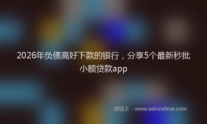 2026年负债高好下款的银行，分享5个最新秒批小额贷款app