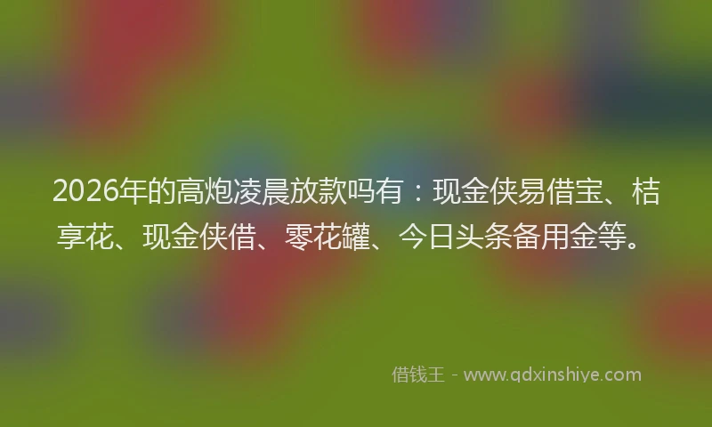 2026年的高炮凌晨放款吗有：现金侠易借宝、桔享花、现金侠借、零花罐、今日头条备用金等。
