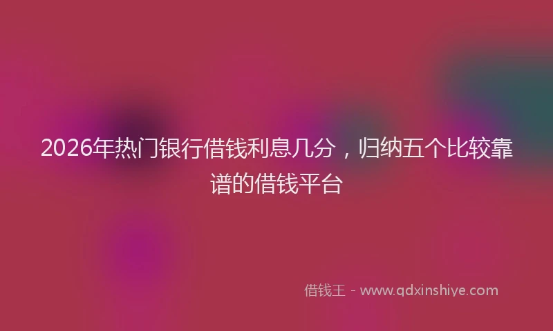 2026年热门银行借钱利息几分，归纳五个比较靠谱的借钱平台