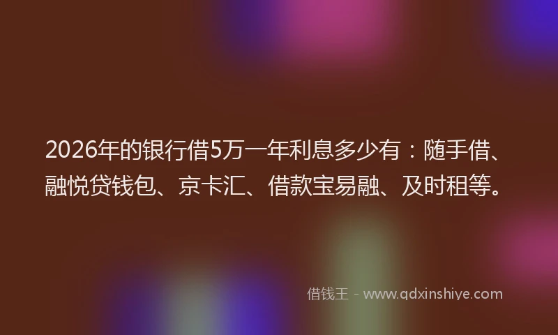 2026年的银行借5万一年利息多少有：随手借、融悦贷钱包、京卡汇、借款宝易融、及时租等。