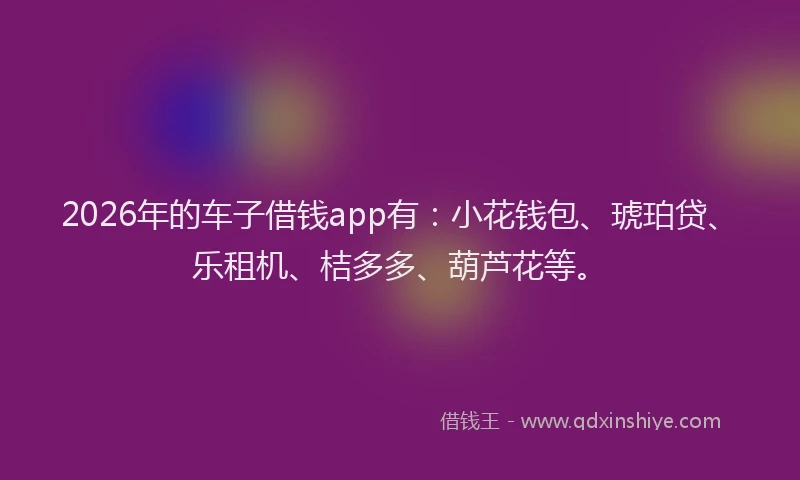 2026年的车子借钱app有：小花钱包、琥珀贷、乐租机、桔多多、葫芦花等。
