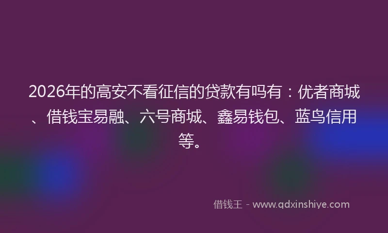 2026年的高安不看征信的贷款有吗有：优者商城、借钱宝易融、六号商城、鑫易钱包、蓝鸟信用等。