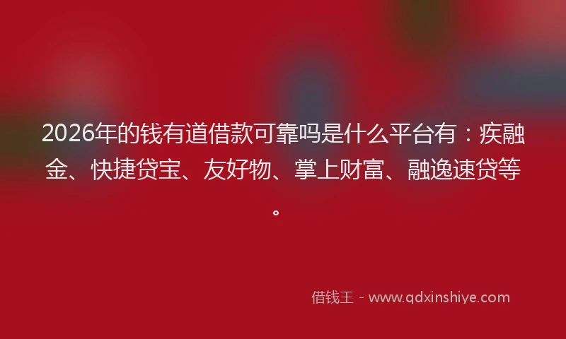 2026年的钱有道借款可靠吗是什么平台有：疾融金、快捷贷宝、友好物、掌上财富、融逸速贷等。