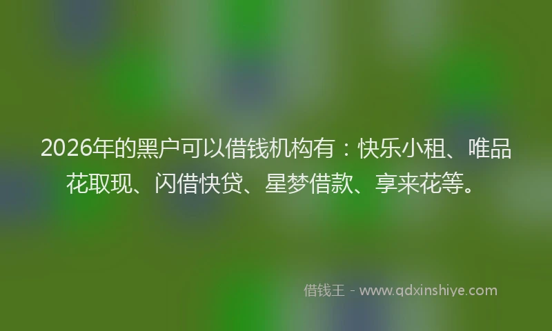 2026年的黑户可以借钱机构有：快乐小租、唯品花取现、闪借快贷、星梦借款、享来花等。