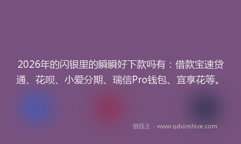 2026年的闪银里的瞬瞬好下款吗有：借款宝速贷通、花呗、小爱分期、瑞信Pro钱包、宜享花等。