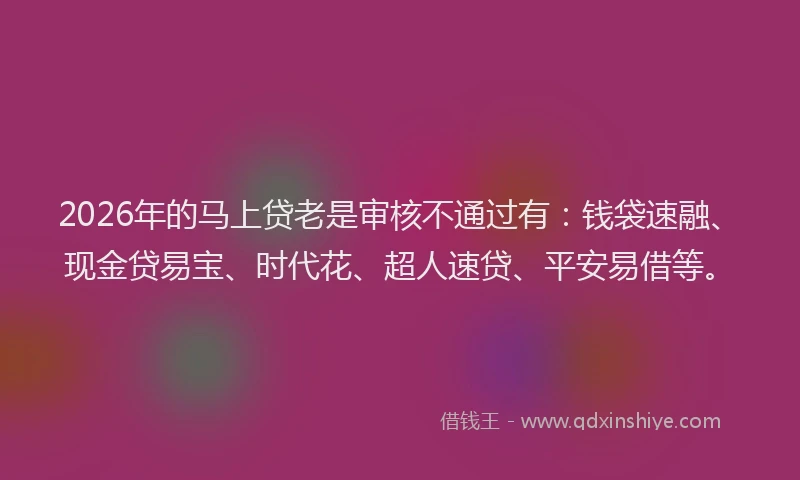 2026年的马上贷老是审核不通过有：钱袋速融、现金贷易宝、时代花、超人速贷、平安易借等。