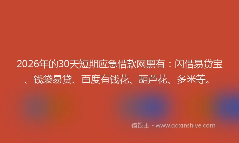 2026年的30天短期应急借款网黑有：闪借易贷宝、钱袋易贷、百度有钱花、葫芦花、多米等。