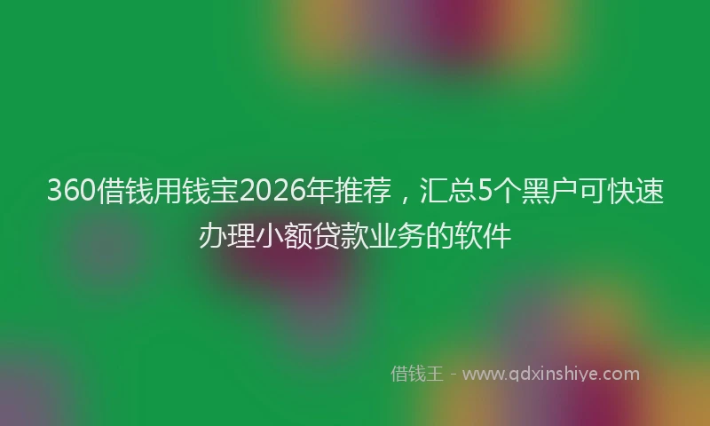 360借钱用钱宝2026年推荐，汇总5个黑户可快速办理小额贷款业务的软件