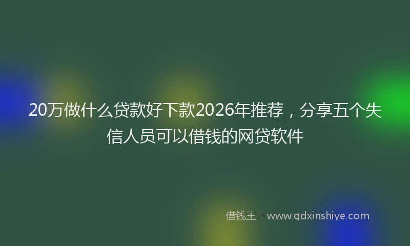 20万做什么贷款好下款2026年推荐，分享五个失信人员可以借钱的网贷软件