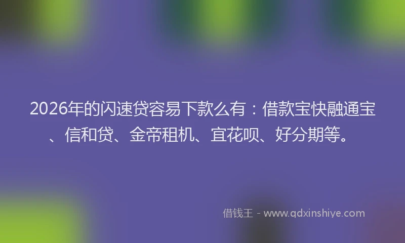2026年的闪速贷容易下款么有：借款宝快融通宝、信和贷、金帝租机、宜花呗、好分期等。