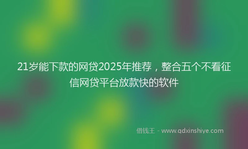 21岁能下款的网贷2025年推荐，整合五个不看征信网贷平台放款快的软件
