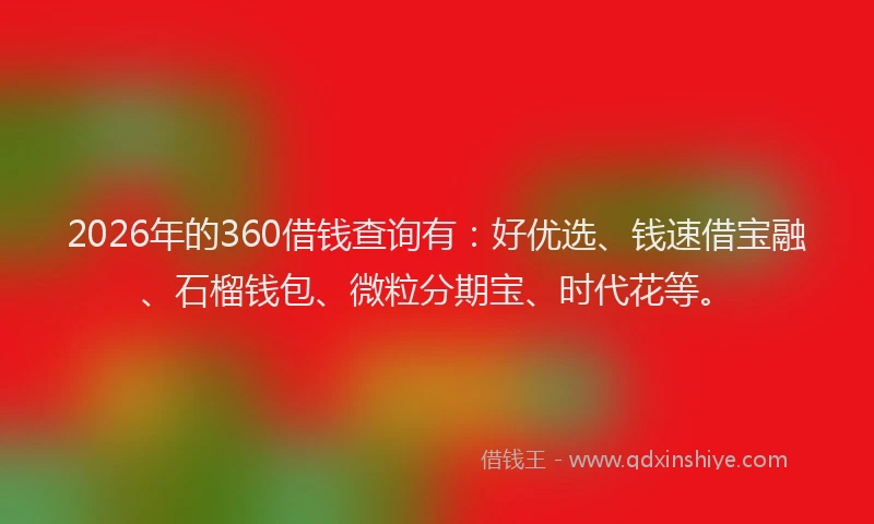 2026年的360借钱查询有：好优选、钱速借宝融、石榴钱包、微粒分期宝、时代花等。