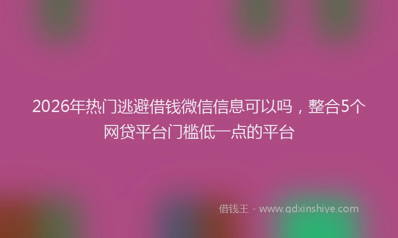 2026年热门逃避借钱微信信息可以吗，整合5个网贷平台门槛低一点的平台