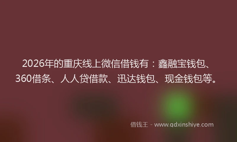2026年的重庆线上微信借钱有：鑫融宝钱包、360借条、人人贷借款、迅达钱包、现金钱包等。