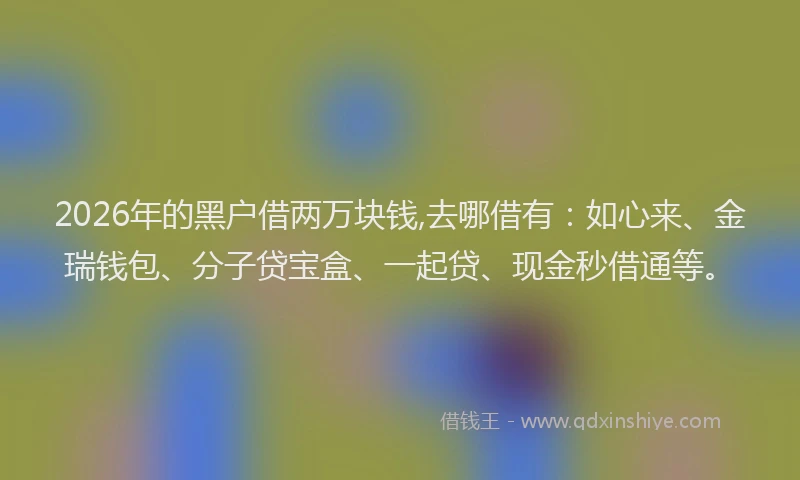 2026年的黑户借两万块钱,去哪借有：如心来、金瑞钱包、分子贷宝盒、一起贷、现金秒借通等。