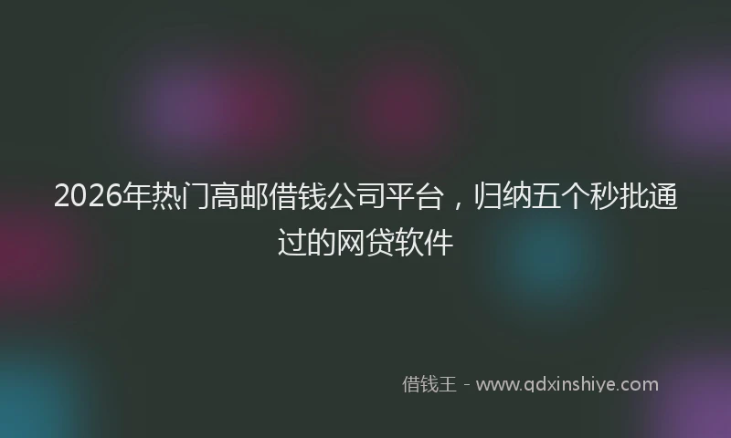2026年热门高邮借钱公司平台，归纳五个秒批通过的网贷软件