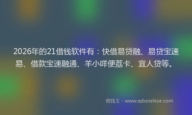 2026年的21借钱软件有：快借易贷融、易贷宝速易、借款宝速融通、羊小咩便荔卡、宜人贷等。