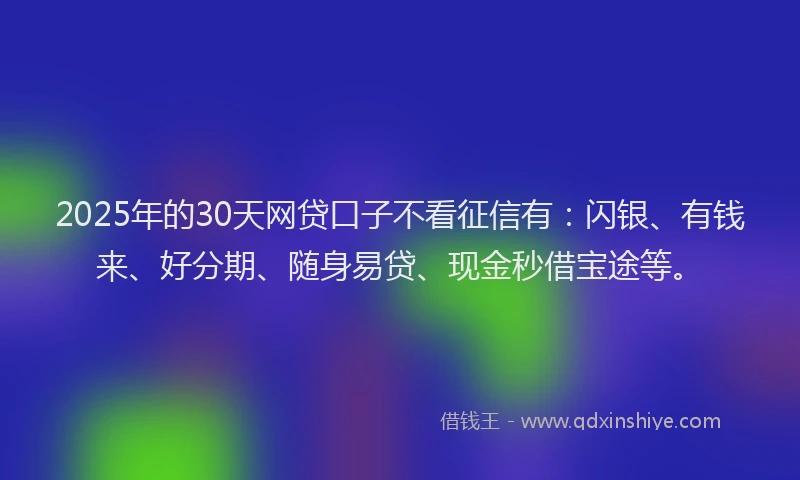 2025年的30天网贷口子不看征信有:闪银、有钱来、好分期、随身易贷、现金秒借宝途等。