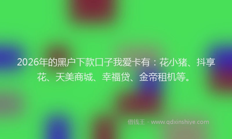 2026年的黑户下款口子我爱卡有:花小猪、抖享花、天美商城、幸福贷、金帝租机等。