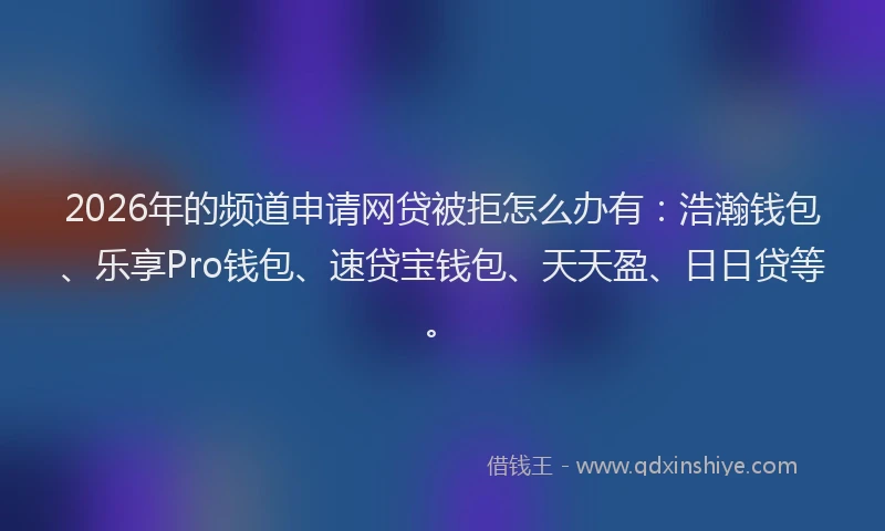2026年的频道申请网贷被拒怎么办有：浩瀚钱包、乐享Pro钱包、速贷宝钱包、天天盈、日日贷等。