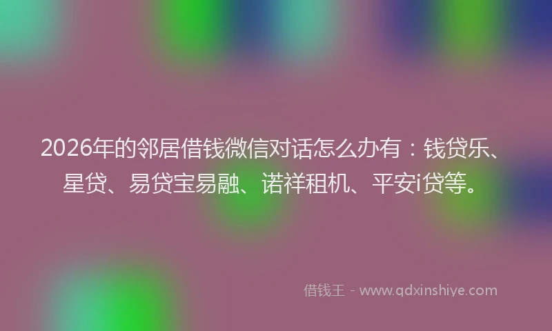 2026年的邻居借钱微信对话怎么办有:钱贷乐、星贷、易贷宝易融、诺祥租机、平安i贷等。