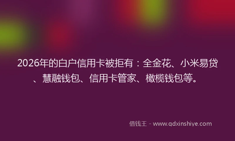 2026年的白户信用卡被拒有:全金花、小米易贷、慧融钱包、信用卡管家、橄榄钱包等。