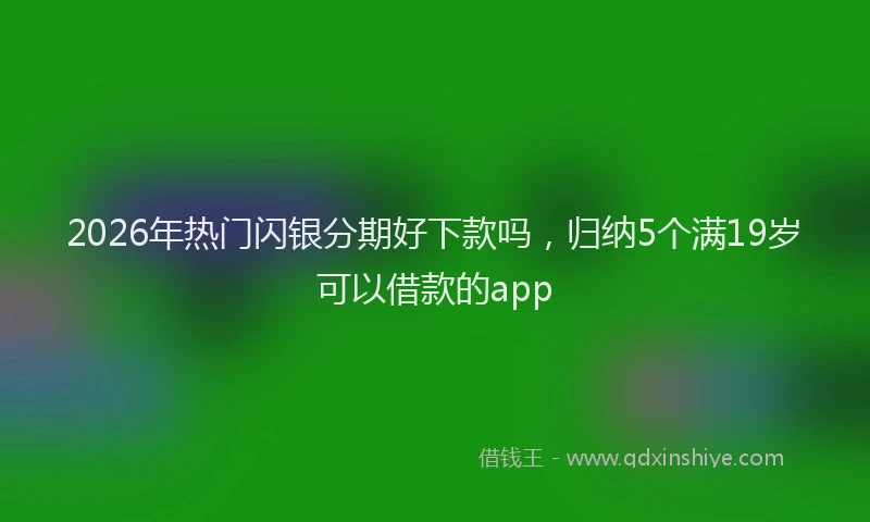 2026年热门闪银分期好下款吗，归纳5个满19岁可以借款的app