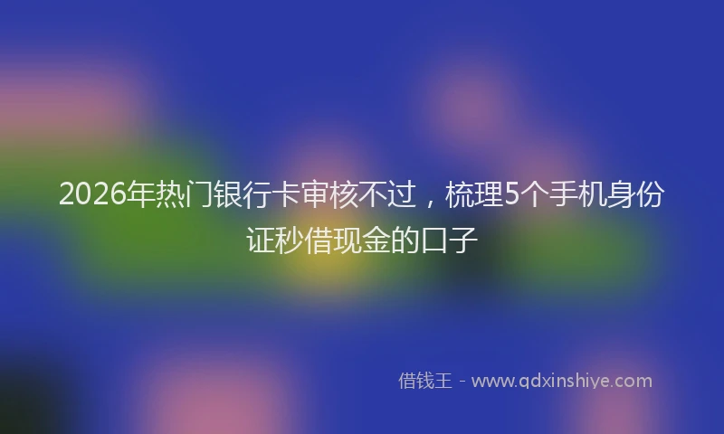 2026年热门银行卡审核不过，梳理5个手机身份证秒借现金的口子