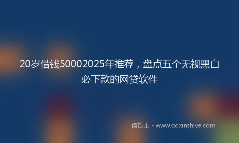 20岁借钱50002025年推荐,盘点五个无视黑白必下款的网贷软件