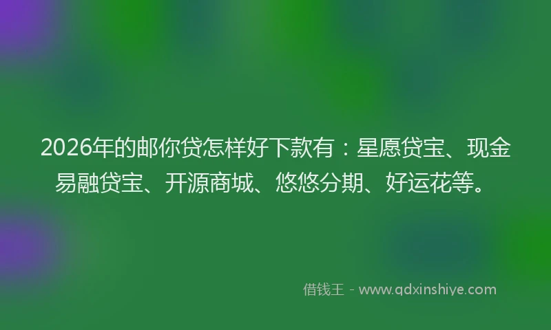 2026年的邮你贷怎样好下款有:星愿贷宝、现金易融贷宝、开源商城、悠悠分期、好运花等。