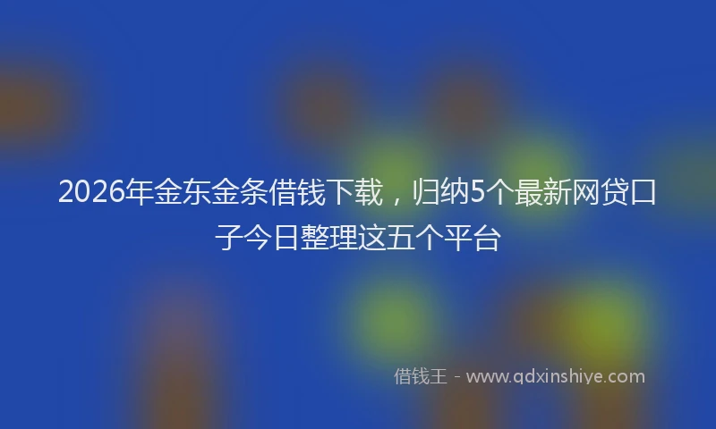 2026年金东金条借钱下载，归纳5个最新网贷口子今日整理这五个平台
