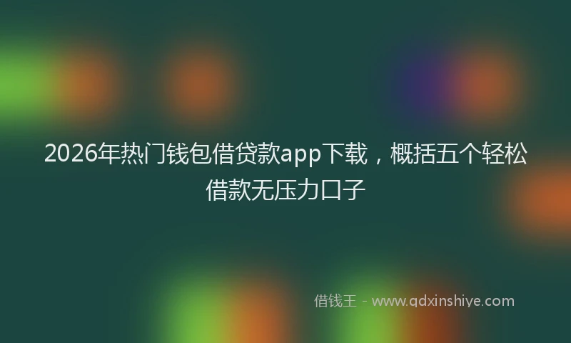 2026年热门钱包借贷款app下载，概括五个轻松借款无压力口子