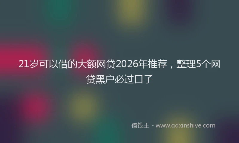 21岁可以借的大额网贷2026年推荐，整理5个网贷黑户必过口子