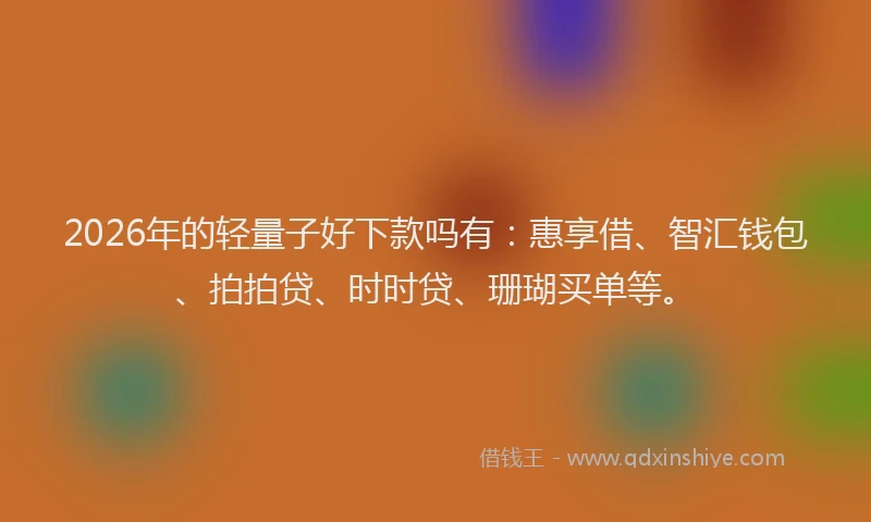 2026年的轻量子好下款吗有：惠享借、智汇钱包、拍拍贷、时时贷、珊瑚买单等。