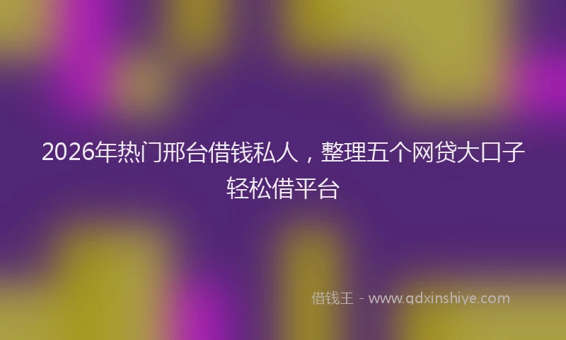 2026年热门邢台借钱私人，整理五个网贷大口子轻松借平台