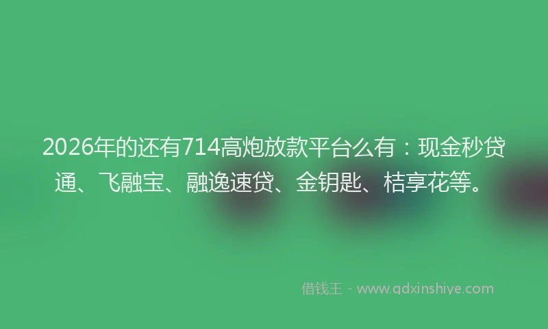2026年的还有714高炮放款平台么有：现金秒贷通、飞融宝、融逸速贷、金钥匙、桔享花等。