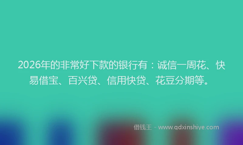 2026年的非常好下款的银行有：诚信一周花、快易借宝、百兴贷、信用快贷、花豆分期等。