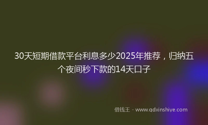 30天短期借款平台利息多少2025年推荐，归纳五个夜间秒下款的14天口子