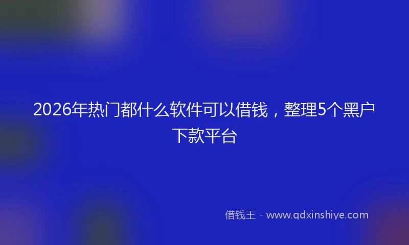 2026年热门都什么软件可以借钱，整理5个黑户下款平台