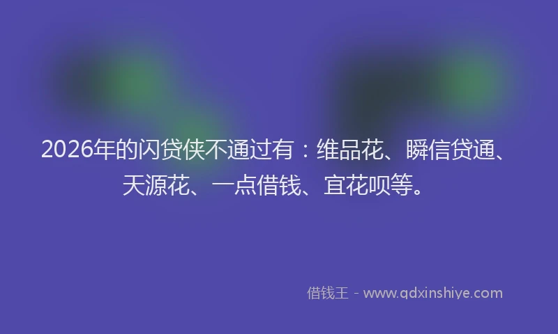 2026年的闪贷侠不通过有：维品花、瞬信贷通、天源花、一点借钱、宜花呗等。