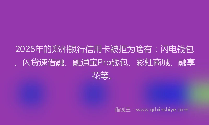 2026年的郑州银行信用卡被拒为啥有：闪电钱包、闪贷速借融、融通宝Pro钱包、彩虹商城、融享花等。
