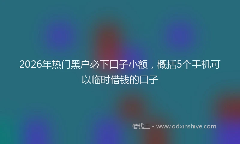 2026年热门黑户必下口子小额，概括5个手机可以临时借钱的口子