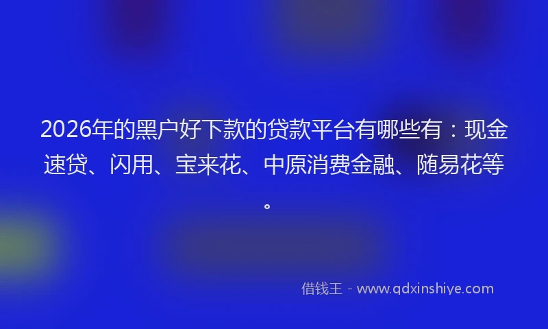 2026年的黑户好下款的贷款平台有哪些有：现金速贷、闪用、宝来花、中原消费金融、随易花等。