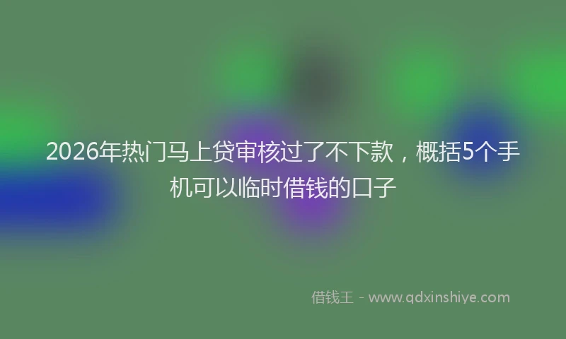 2026年热门马上贷审核过了不下款，概括5个手机可以临时借钱的口子