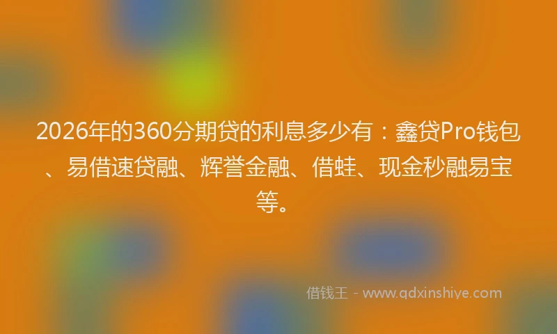 2026年的360分期贷的利息多少有：鑫贷Pro钱包、易借速贷融、辉誉金融、借蛙、现金秒融易宝等。