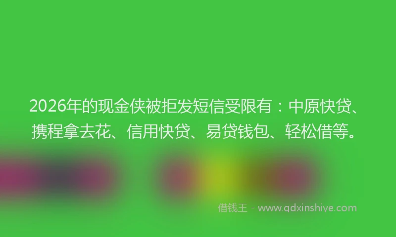 2026年的现金侠被拒发短信受限有：中原快贷、携程拿去花、信用快贷、易贷钱包、轻松借等。