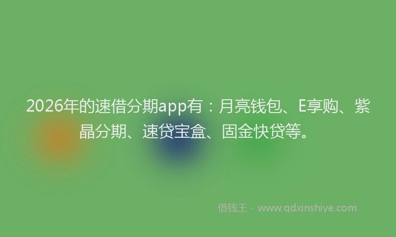 2026年的速借分期app有：月亮钱包、E享购、紫晶分期、速贷宝盒、固金快贷等。