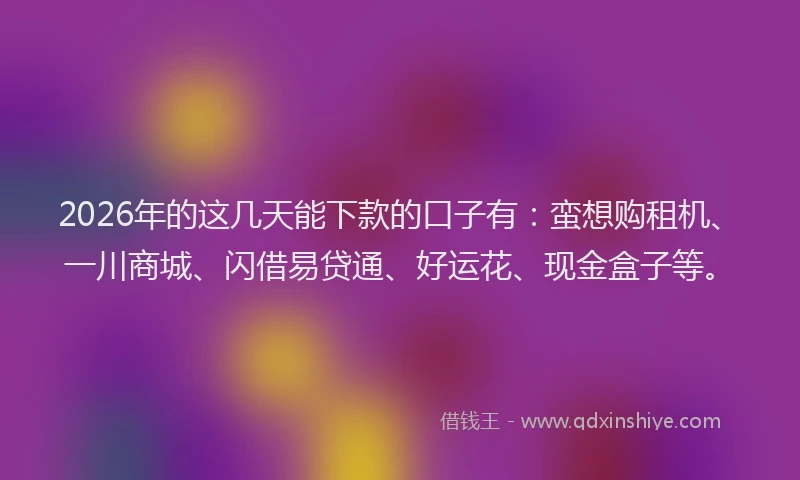 2026年的这几天能下款的口子有：蛮想购租机、一川商城、闪借易贷通、好运花、现金盒子等。