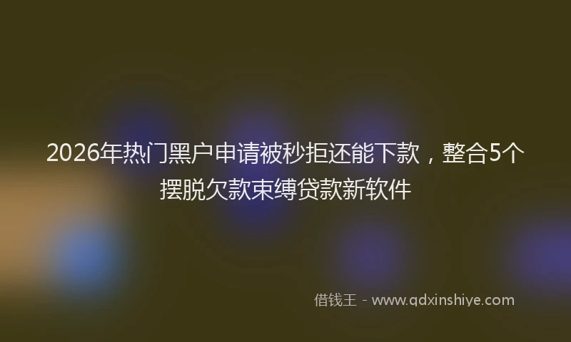 2026年热门黑户申请被秒拒还能下款，整合5个摆脱欠款束缚贷款新软件