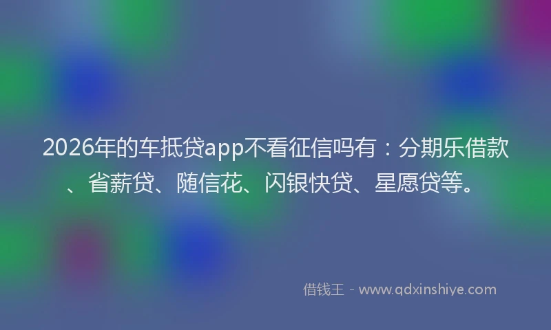 2026年的车抵贷app不看征信吗有：分期乐借款、省薪贷、随信花、闪银快贷、星愿贷等。